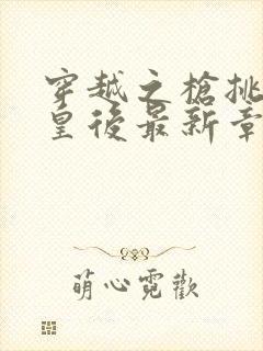 穿越之枪挑长孙皇后最新章节