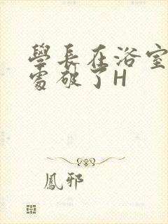 学长在浴室把我处破了H