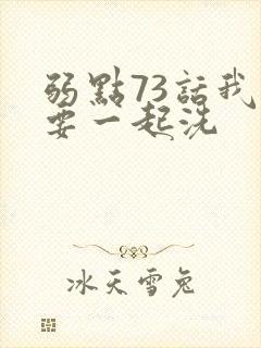 弱点73话我也要一起洗