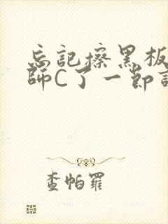 忘记擦黑板被老师C了一节课