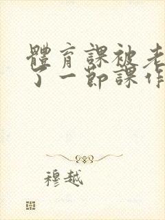 体育课被老师C了一节课作文