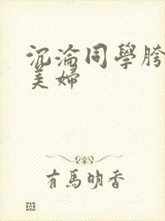 沉沦同学胯下的美妇