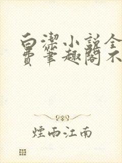 白洁小说全文免费笔趣阁不知所措