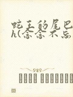 蛇王的尾巴高ah(念念不忘)小说