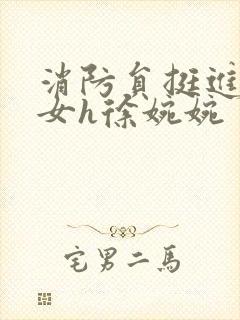 消防员挺进乖乖女h徐婉婉