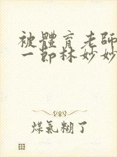 被体育老师c了一节林妙妙