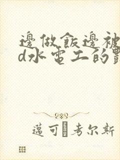 边做饭边被躁bd水电工的艳遇