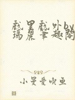 戏里戏外by苏玛丽笔趣阁全文免费阅读