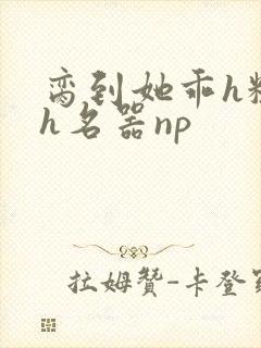 脔到她乖h粗话h名器np