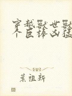 穿越兽世兽王个个巨棒凶猛