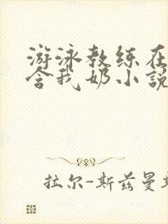 游泳教练在水里含我奶小说