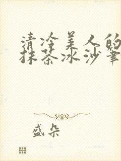 清冷美人的神奇抹茶冰沙笔趣阁