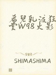 希儿乳液狂飙天堂W98火影
