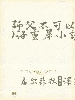 师父不可以(限)洛灵犀小说笔趣阁