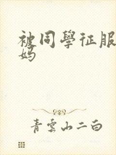 被同学征服的妈妈