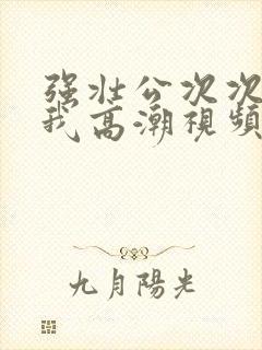 强壮公次次弄得我高潮视频