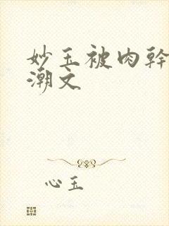 妙玉被肉干高H潮文