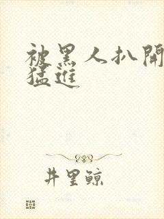 被黑人扒开双腿猛进