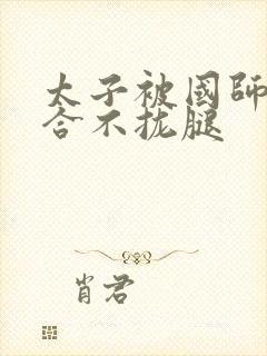 太子被国师c到合不拢腿