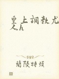 皇上调教尤物美人h