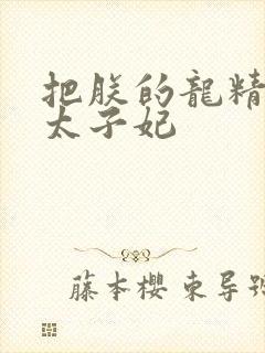 把朕的龙精含h太子妃