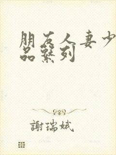 朋友人妻少妇精品系列