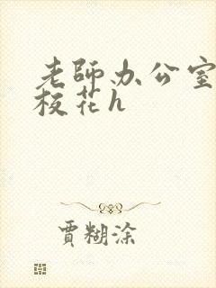 老师办公室狂肉校花h