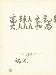 高辣h文乱乳h文hhh和尚