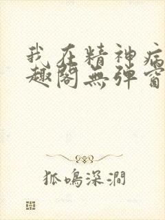 我在精神病院笔趣阁无弹窗