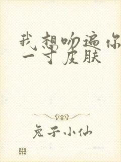 我想吻遍你的每一寸皮肤