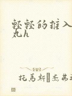 轻轻的推入合欢丸h