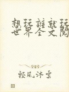 想玩谁就玩谁的世界全文阅读