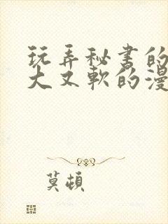 玩弄秘书的奶又大又软的漫画