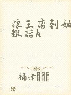 狼王脔到她乖h粗话h