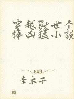 穿越兽世个个巨棒凶猛小说