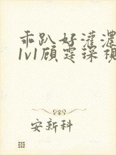 乖趴好灌浓精h1v1顾霆琛视频