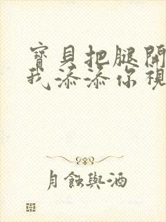 宝贝把腿开大让我添添你视频