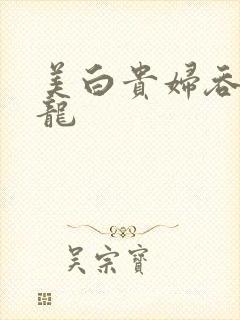 美白贵妇吞吃巨龙