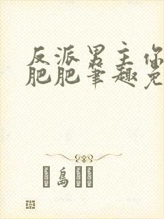 反派男主你好坏肥肥笔趣免费下载