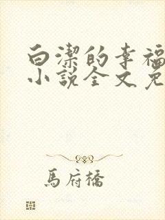 白洁的幸福生活小说全文免费笔趣阁阅读