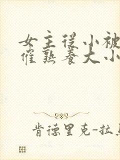 女主从小被秘药催熟养大小说