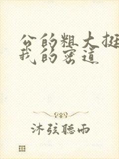 公的粗大挺进了我的密道