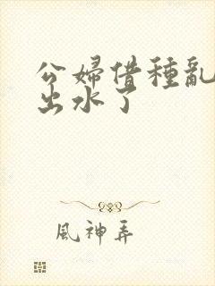 公妇借种乱h日出水了