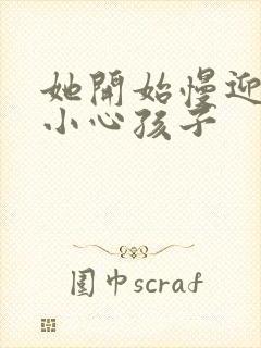 她开始慢迎迎合小心孩子