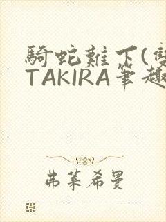 骑蛇难下(双)TAKIRA笔趣阁