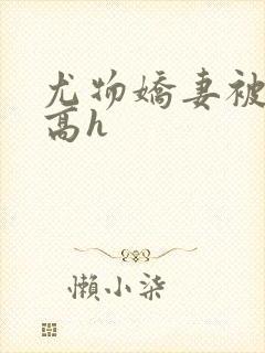 尤物娇妻被np高h