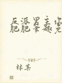 反派男主你好坏肥肥笔趣免费下载