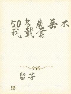 50多岁岳不让我戴套