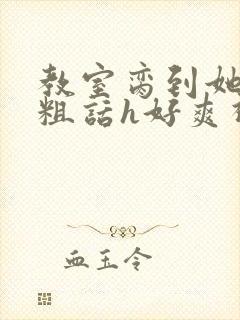 教室脔到她哭h粗话h好爽视频