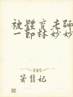 被体育老师c了一节林妙妙